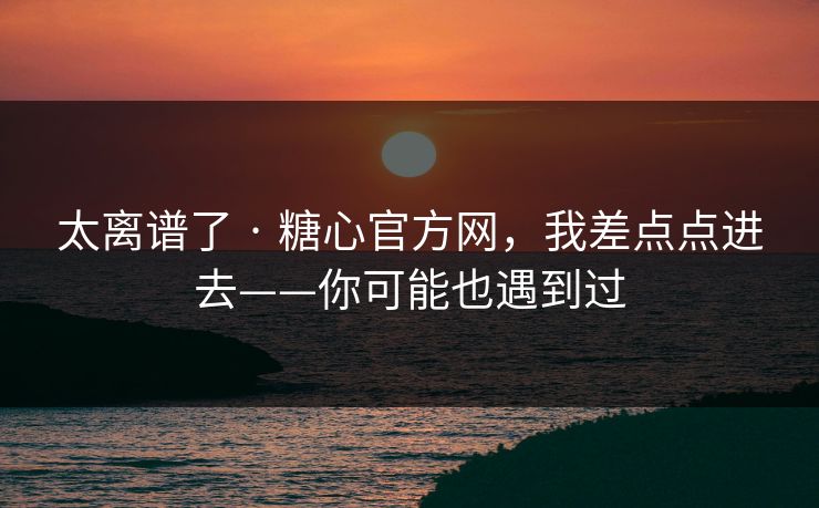 太离谱了 · 糖心官方网，我差点点进去——你可能也遇到过