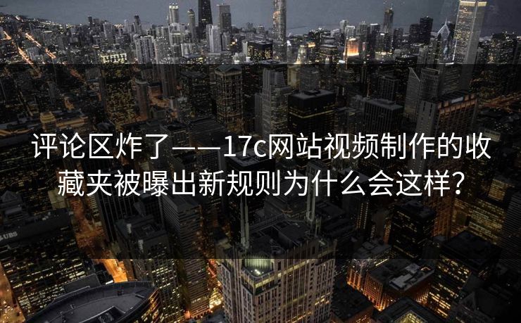 评论区炸了——17c网站视频制作的收藏夹被曝出新规则为什么会这样? 评论区炸了——17c网站视频制作的收藏夹被曝出新规则为什么会这样?