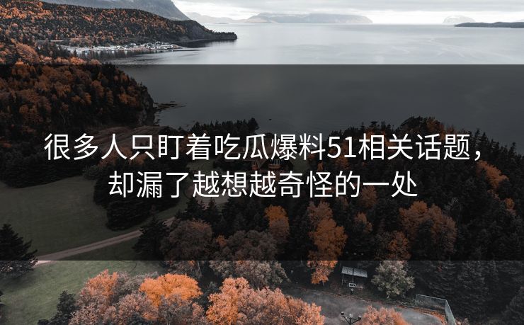 很多人只盯着吃瓜爆料51相关话题，却漏了越想越奇怪的一处