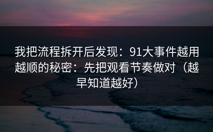 我把流程拆开后发现：91大事件越用越顺的秘密：先把观看节奏做对（越早知道越好）