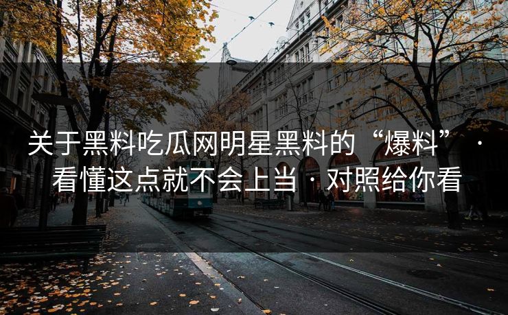关于黑料吃瓜网明星黑料的“爆料” · 看懂这点就不会上当 · 对照给你看