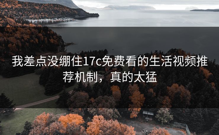 我差点没绷住17c免费看的生活视频推荐机制，真的太猛