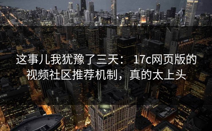 这事儿我犹豫了三天： 17c网页版的视频社区推荐机制，真的太上头