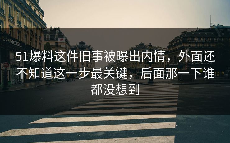 51爆料这件旧事被曝出内情，外面还不知道这一步最关键，后面那一下谁都没想到