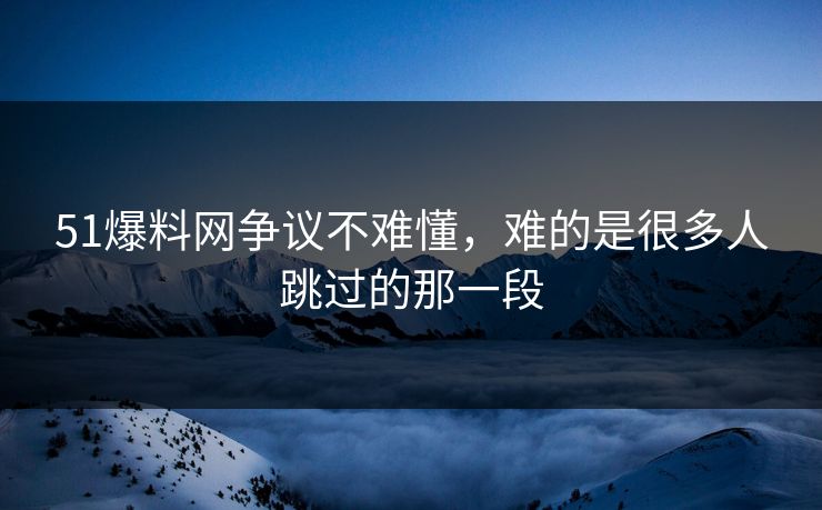 51爆料网争议不难懂，难的是很多人跳过的那一段