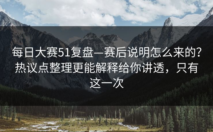 每日大赛51复盘—赛后说明怎么来的?热议点整理更能解释给你讲透,只有这一次 每日大赛51复盘—赛后说明怎么来的?热议点整理更能解释给你讲透,只有这一次