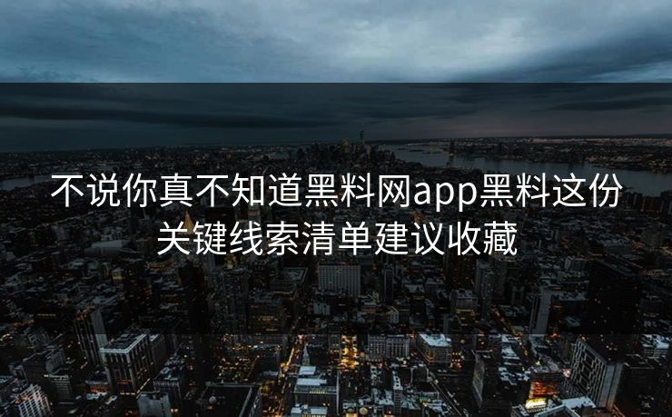 不说你真不知道黑料网app黑料这份关键线索清单建议收藏