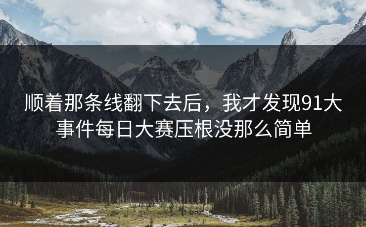 顺着那条线翻下去后,我才发现91大事件每日大赛压根没那么简单 顺着那条线翻下去后,我才发现91大事件每日大赛压根没那么简单