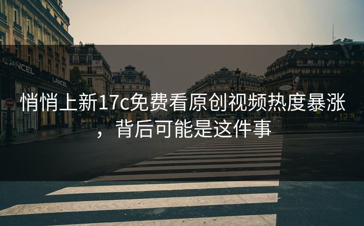 悄悄上新17c免费看原创视频热度暴涨，背后可能是这件事