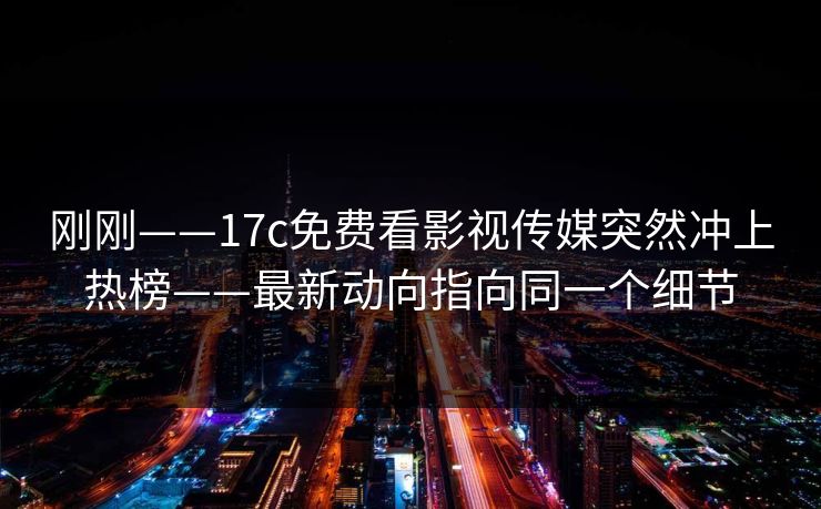 刚刚——17c免费看影视传媒突然冲上热榜——最新动向指向同一个细节