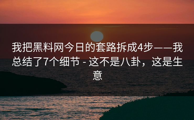 我把黑料网今日的套路拆成4步——我总结了7个细节 - 这不是八卦,这是生意