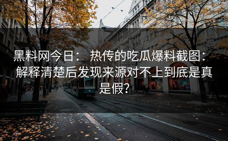 黑料网今日: 热传的吃瓜爆料截图: 解释清楚后发现来源对不上到底是真是假?