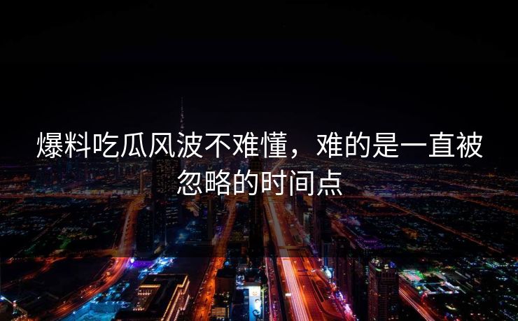 爆料吃瓜风波不难懂，难的是一直被忽略的时间点