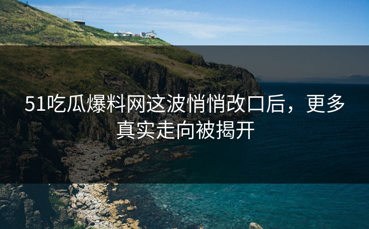 51吃瓜爆料网这波悄悄改口后,更多真实走向被揭开 51吃瓜爆料网这波悄悄改口后,更多真实走向被揭开