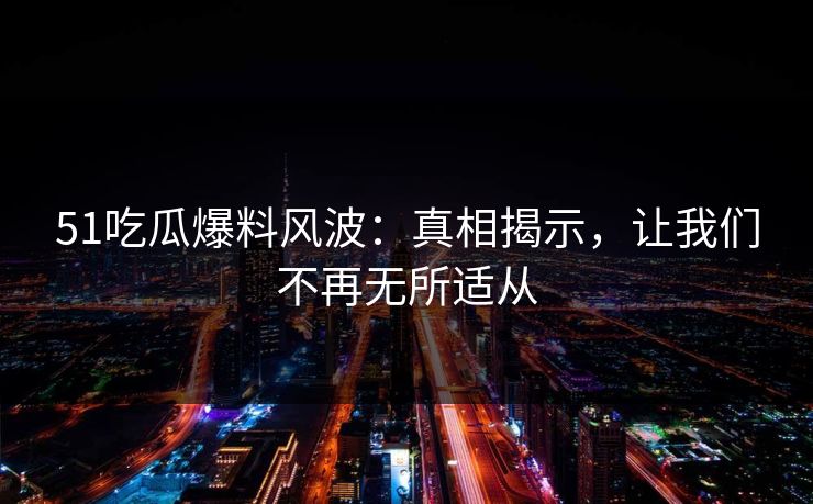 51吃瓜爆料风波：真相揭示，让我们不再无所适从