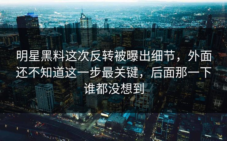 明星黑料这次反转被曝出细节，外面还不知道这一步最关键，后面那一下谁都没想到