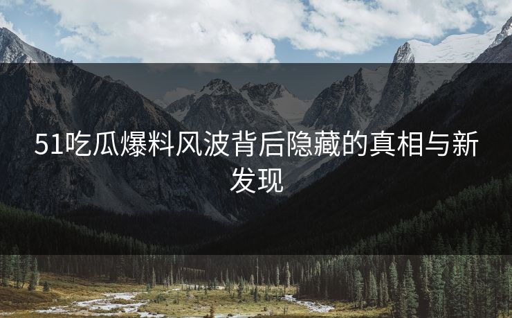 51吃瓜爆料风波背后隐藏的真相与新发现