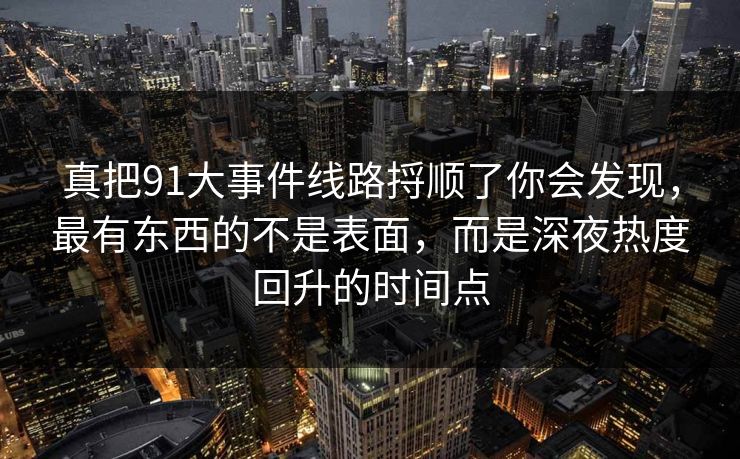真把91大事件线路捋顺了你会发现，最有东西的不是表面，而是深夜热度回升的时间点