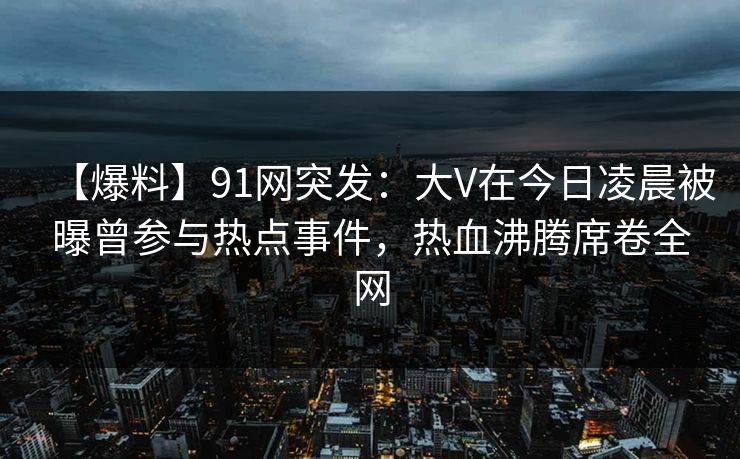 【爆料】91网突发:大V在今日凌晨被曝曾参与热点事件,热血沸腾席卷全网