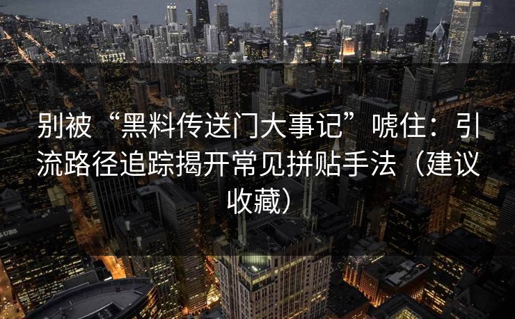别被“黑料传送门大事记”唬住：引流路径追踪揭开常见拼贴手法（建议收藏）  第1张