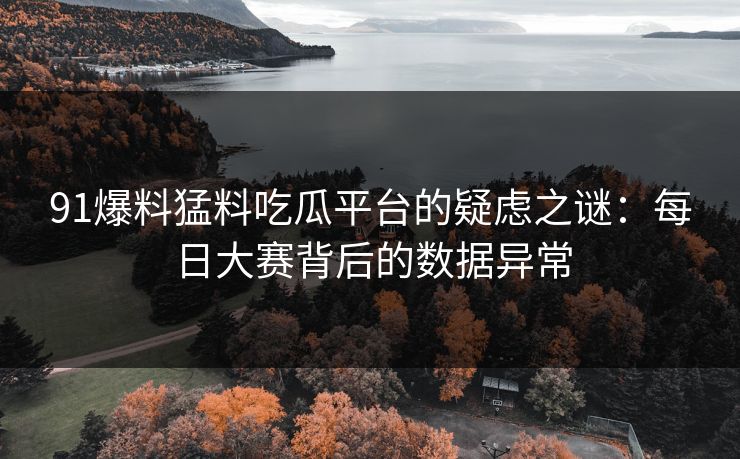 91爆料猛料吃瓜平台的疑虑之谜：每日大赛背后的数据异常