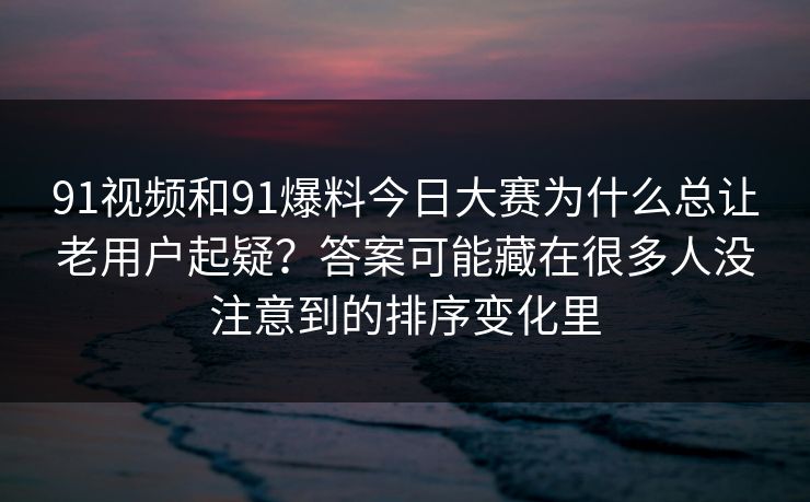 91视频和91爆料今日大赛为什么总让老用户起疑?答案可能藏在很多人没注意到的排序变化里 91视频和91爆料今日大赛为什么总让老用户起疑?答案可能藏在很多人没注意到的排序变化里
