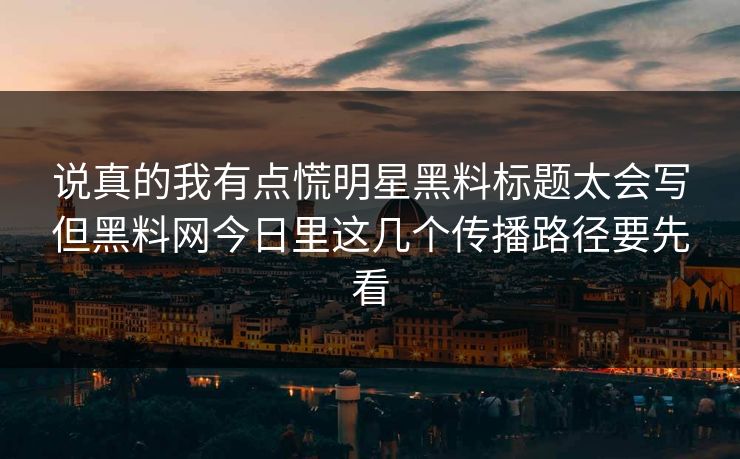 说真的我有点慌明星黑料标题太会写但黑料网今日里这几个传播路径要先看 说真的我有点慌明星黑料标题太会写但黑料网今日里这几个传播路径要先看
