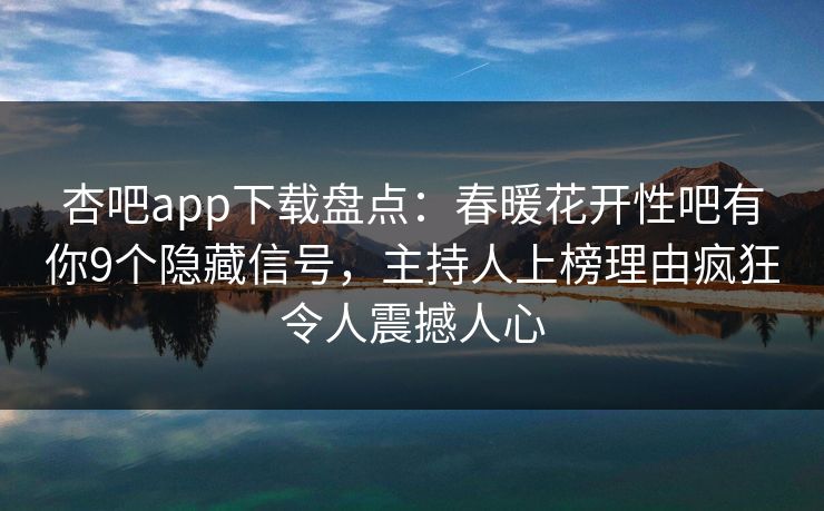 杏吧app下载盘点:春暖花开性吧有你9个隐藏信号,主持人上榜理由疯狂令人震撼人心
