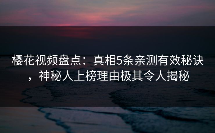 樱花视频盘点：真相5条亲测有效秘诀，神秘人上榜理由极其令人揭秘