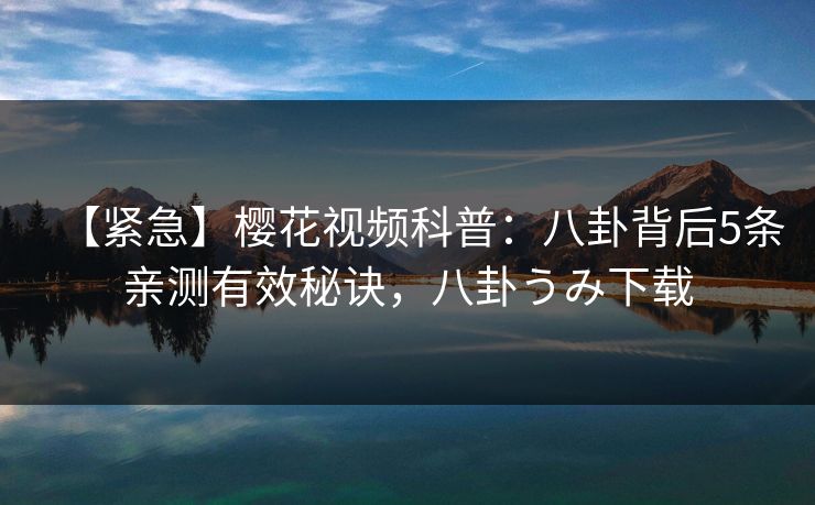 【紧急】樱花视频科普：八卦背后5条亲测有效秘诀，八卦うみ下载