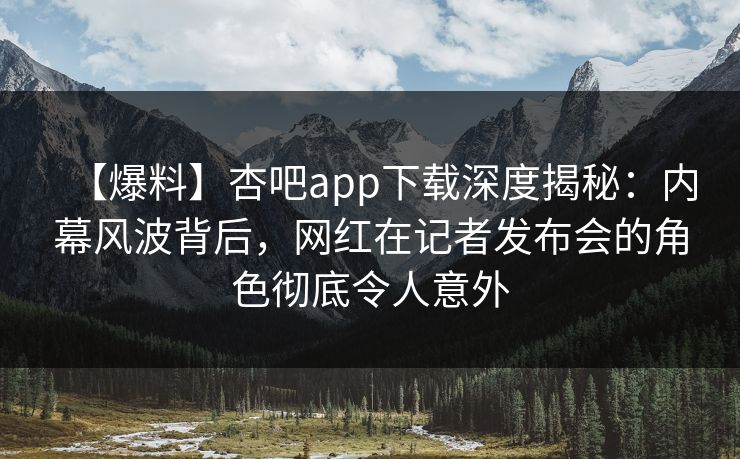 【爆料】杏吧app下载深度揭秘：内幕风波背后，网红在记者发布会的角色彻底令人意外