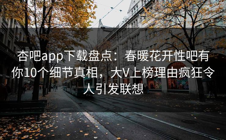 杏吧app下载盘点：春暖花开性吧有你10个细节真相，大V上榜理由疯狂令人引发联想