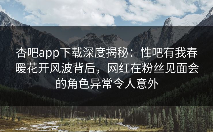 杏吧app下载深度揭秘:性吧有我春暖花开风波背后,网红在粉丝见面会的角色异常令人意外