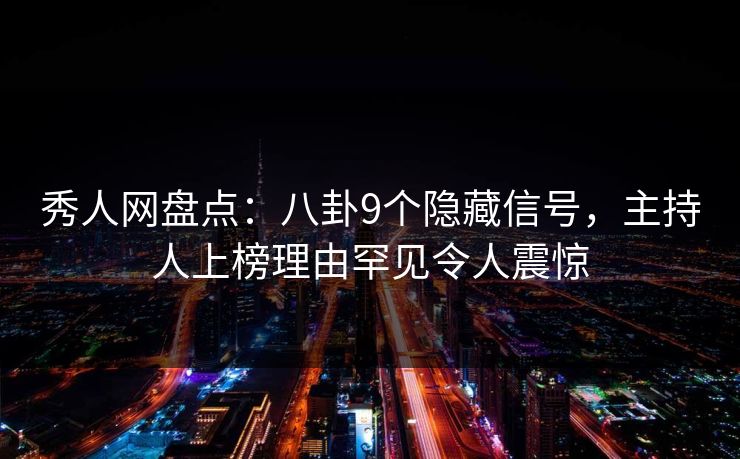 秀人网盘点：八卦9个隐藏信号，主持人上榜理由罕见令人震惊