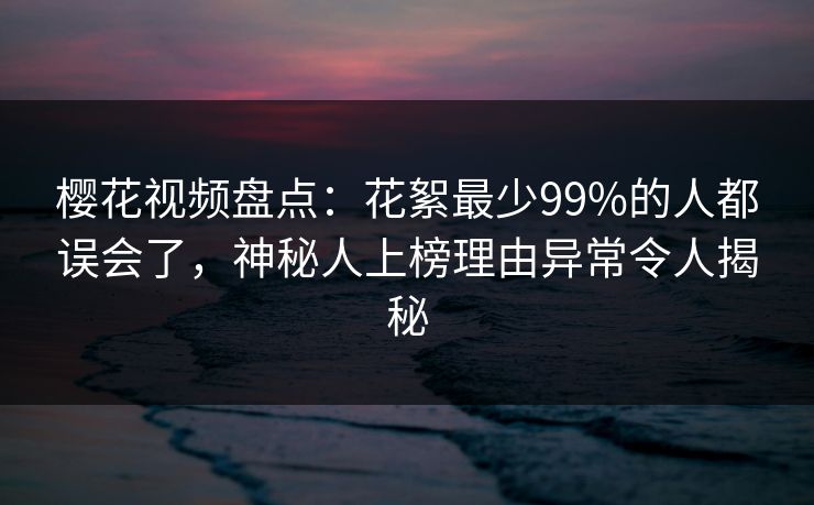 樱花视频盘点：花絮最少99%的人都误会了，神秘人上榜理由异常令人揭秘