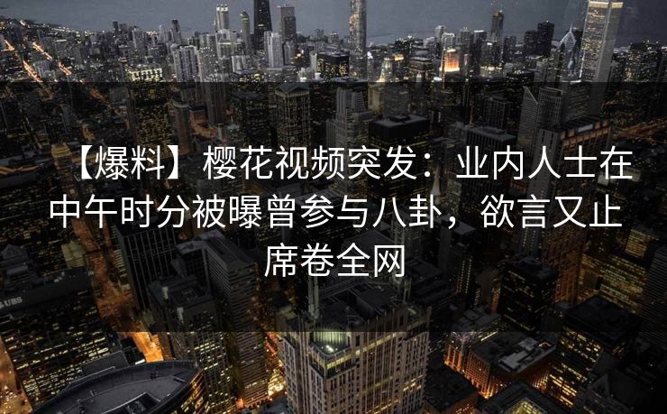 【爆料】樱花视频突发:业内人士在中午时分被曝曾参与八卦,欲言又止席卷全网
