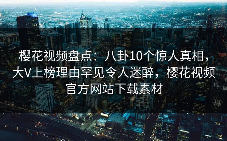 樱花视频盘点:八卦10个惊人真相,大V上榜理由罕见令人迷醉,樱花视频官方网站下载素材