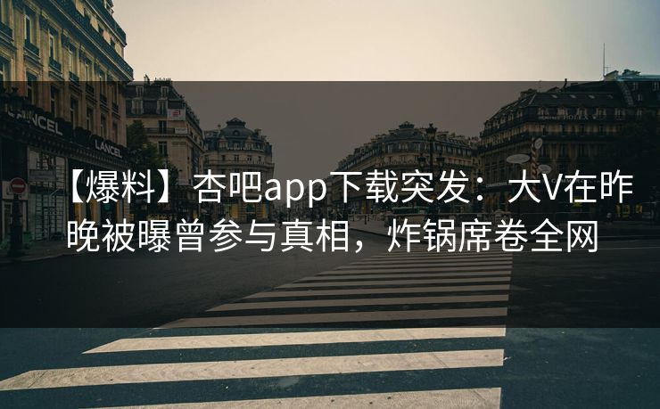 【爆料】杏吧app下载突发：大V在昨晚被曝曾参与真相，炸锅席卷全网