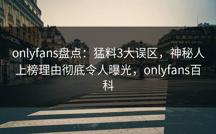 onlyfans盘点：猛料3大误区，神秘人上榜理由彻底令人曝光，onlyfans百科