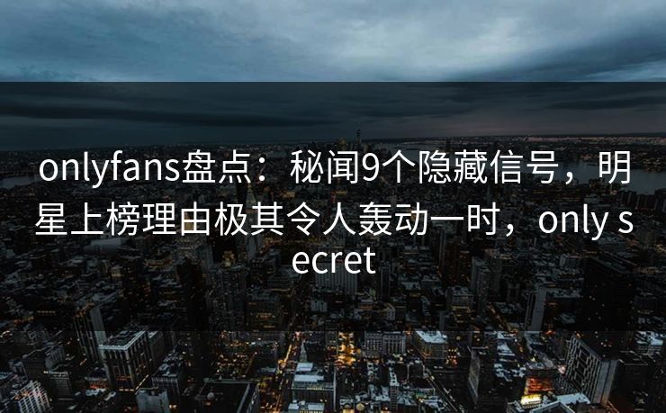 onlyfans盘点：秘闻9个隐藏信号，明星上榜理由极其令人轰动一时，only secret