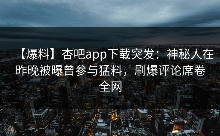 【爆料】杏吧app下载突发：神秘人在昨晚被曝曾参与猛料，刷爆评论席卷全网