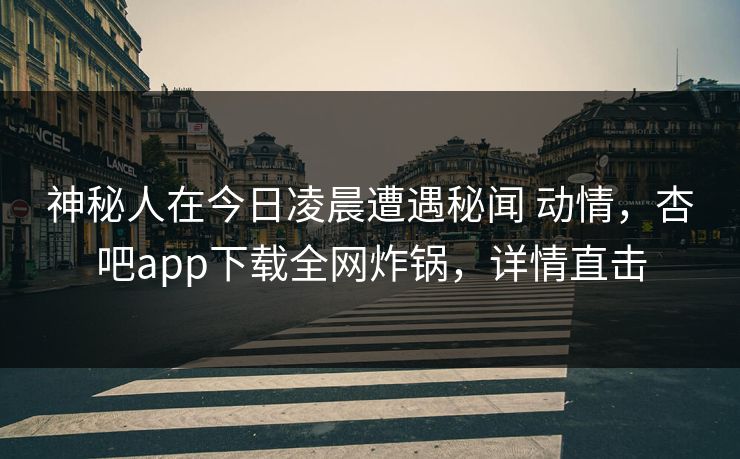 神秘人在今日凌晨遭遇秘闻 动情，杏吧app下载全网炸锅，详情直击