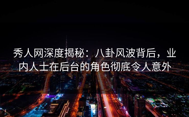 秀人网深度揭秘:八卦风波背后,业内人士在后台的角色彻底令人意外