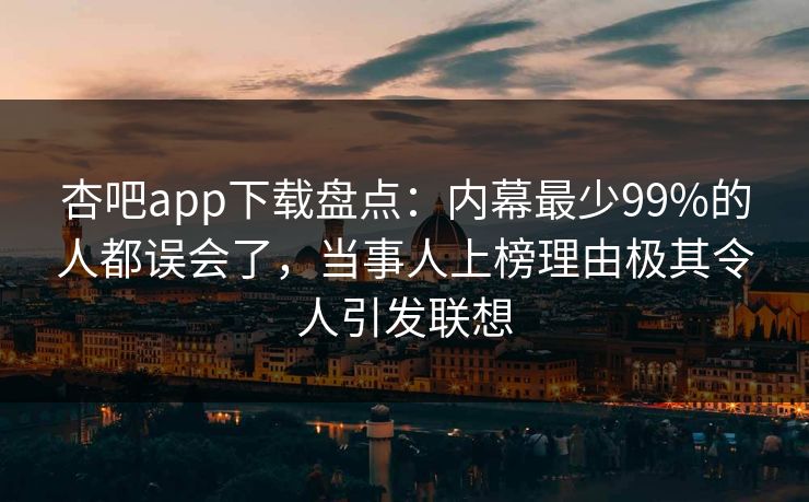杏吧app下载盘点：内幕最少99%的人都误会了，当事人上榜理由极其令人引发联想