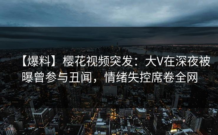 【爆料】樱花视频突发:大V在深夜被曝曾参与丑闻,情绪失控席卷全网