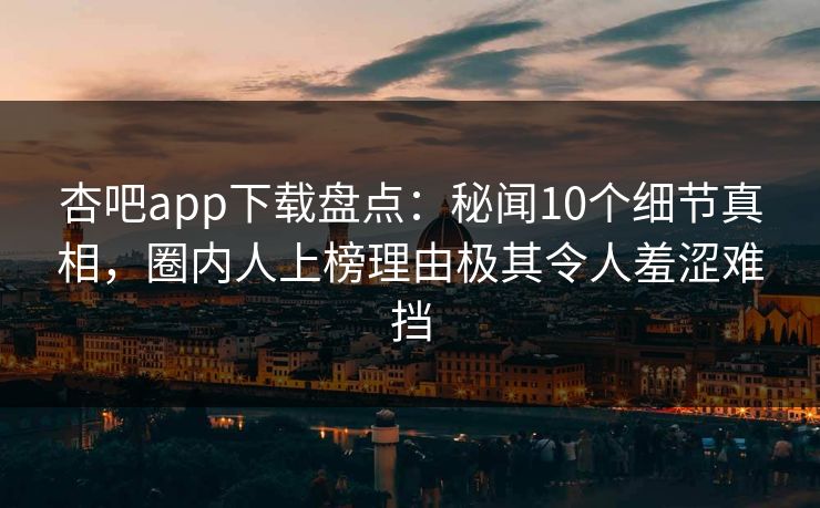 杏吧app下载盘点：秘闻10个细节真相，圈内人上榜理由极其令人羞涩难挡