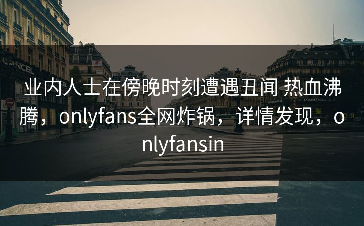 业内人士在傍晚时刻遭遇丑闻 热血沸腾,onlyfans全网炸锅,详情发现,onlyfansin 业内人士在傍晚时刻遭遇丑闻 热血沸腾,onlyfans全网炸锅,详情发现,onlyfansin