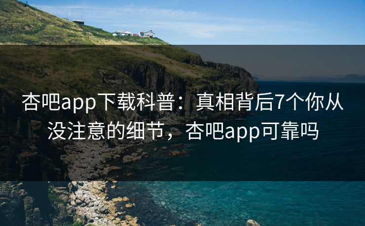 杏吧app下载科普：真相背后7个你从没注意的细节，杏吧app可靠吗