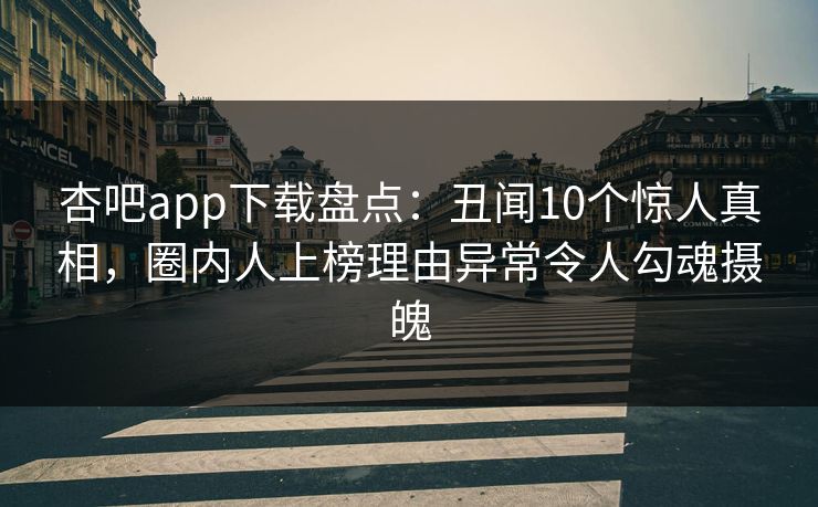 杏吧app下载盘点：丑闻10个惊人真相，圈内人上榜理由异常令人勾魂摄魄