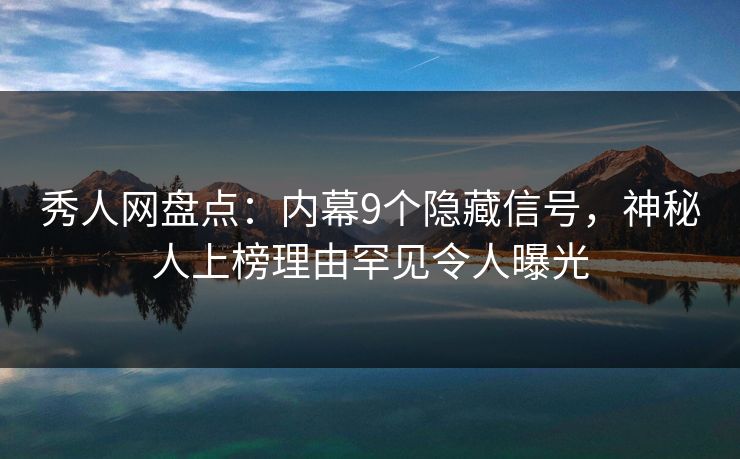 秀人网盘点:内幕9个隐藏信号,神秘人上榜理由罕见令人曝光
